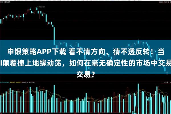申银策略APP下载 看不清方向、猜不透反转！当AI颠覆撞上地缘动荡，如何在毫无确定性的市场中交易？