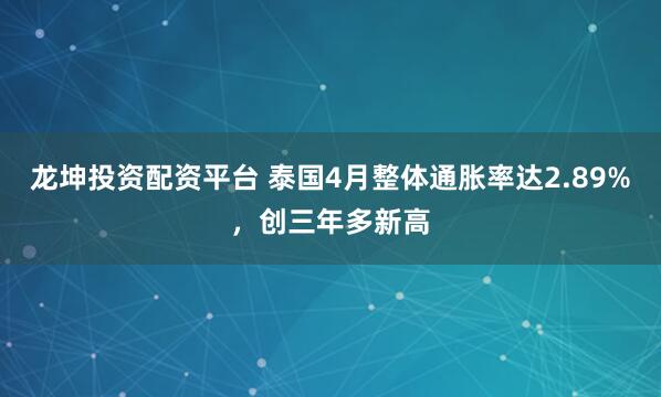 龙坤投资配资平台 泰国4月整体通胀率达2.89%，创三年多新高