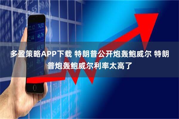多盈策略APP下载 特朗普公开炮轰鲍威尔 特朗普炮轰鲍威尔利率太高了