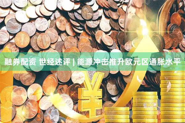 融券配资 世经述评 | 能源冲击推升欧元区通胀水平