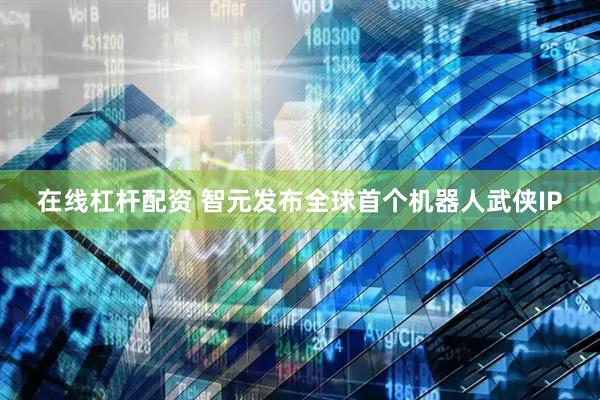 在线杠杆配资 智元发布全球首个机器人武侠IP